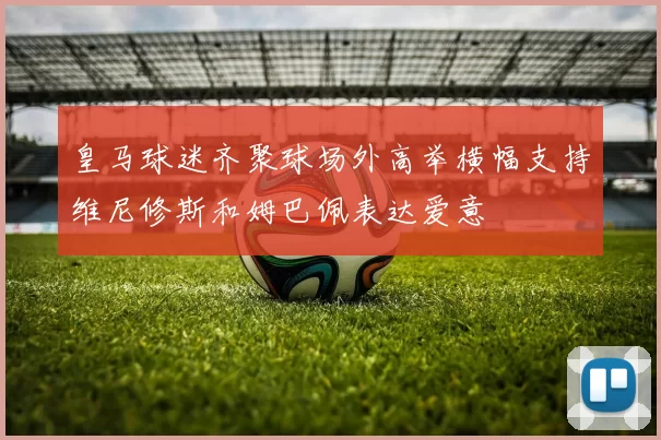 皇马球迷齐聚球场外高举横幅支持维尼修斯和姆巴佩表达爱意