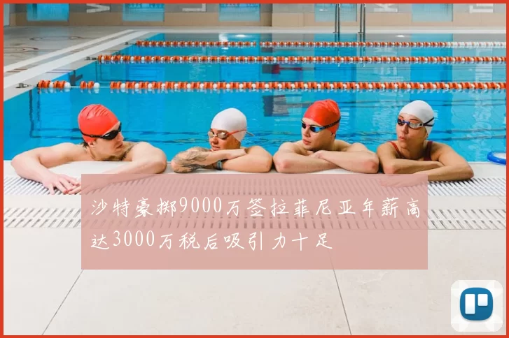 沙特豪掷9000万签拉菲尼亚年薪高达3000万税后吸引力十足