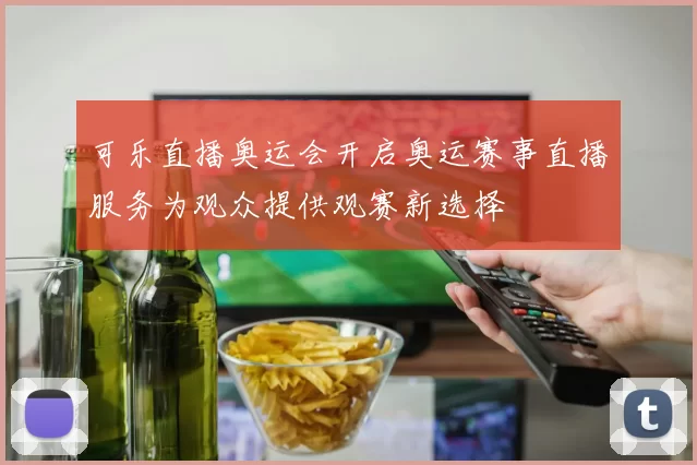 可乐直播奥运会开启奥运赛事直播服务为观众提供观赛新选择