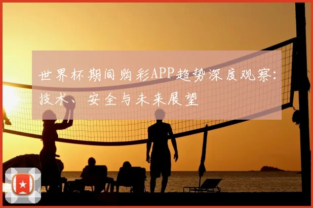 世界杯期间购彩APP趋势深度观察：技术、安全与未来展望