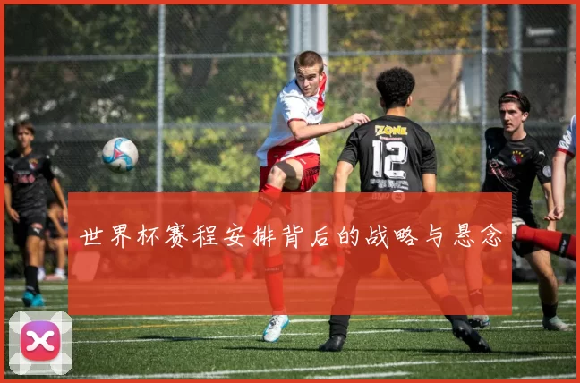 世界杯赛程安排背后的战略与悬念