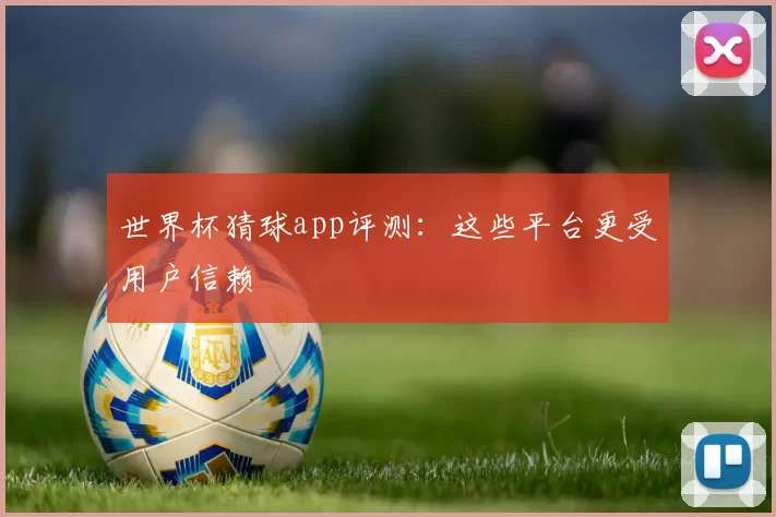 世界杯猜球app评测：这些平台更受用户信赖