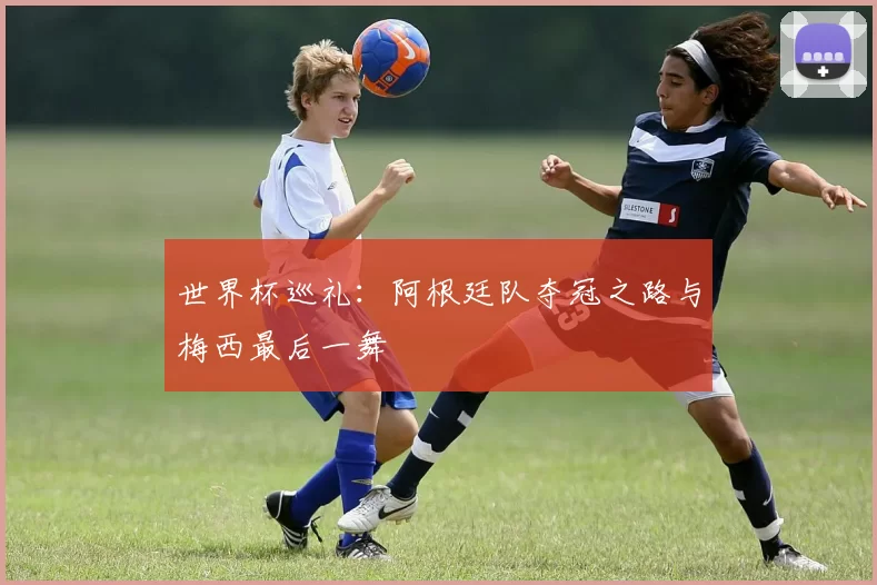 世界杯巡礼：阿根廷队夺冠之路与梅西最后一舞