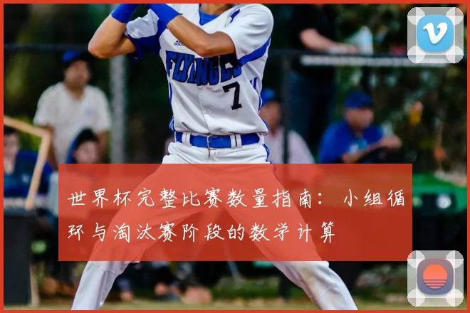 世界杯完整比赛数量指南：小组循环与淘汰赛阶段的数学计算