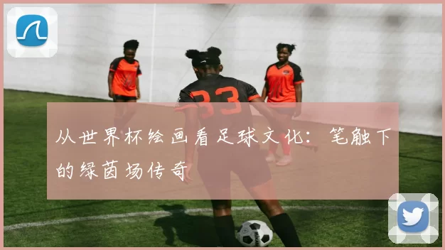从世界杯绘画看足球文化:笔触下的绿茵场传奇