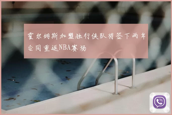 霍尔姆斯加盟独行侠队将签下两年合同重返NBA赛场