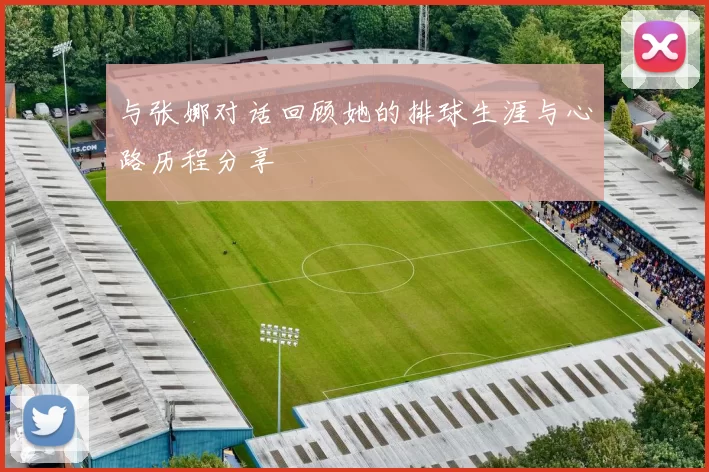 与张娜对话回顾她的排球生涯与心路历程分享