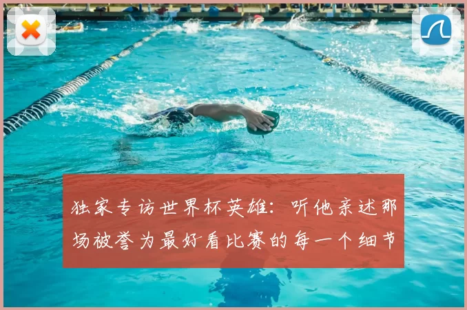独家专访世界杯英雄：听他亲述那场被誉为最好看比赛的每一个细节