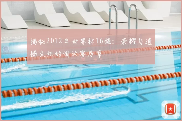 揭秘2012年世界杯16强：荣耀与遗憾交织的淘汰赛序章