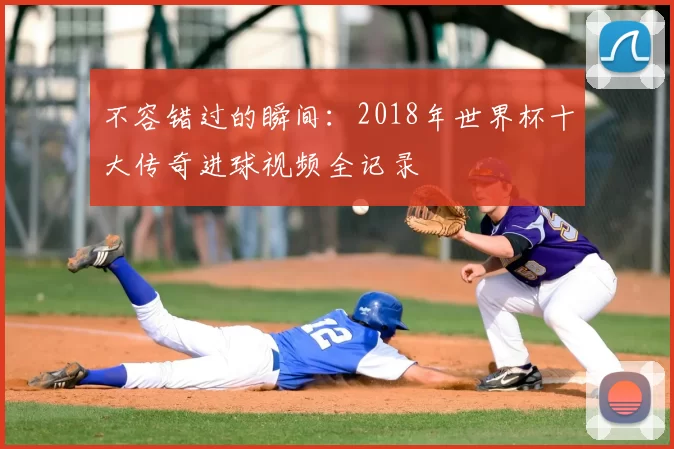 不容错过的瞬间：2018年世界杯十大传奇进球视频全记录