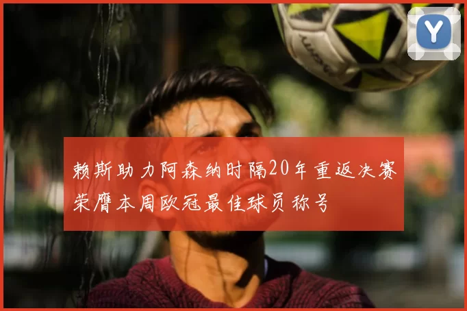 赖斯助力阿森纳时隔20年重返决赛荣膺本周欧冠最佳球员称号