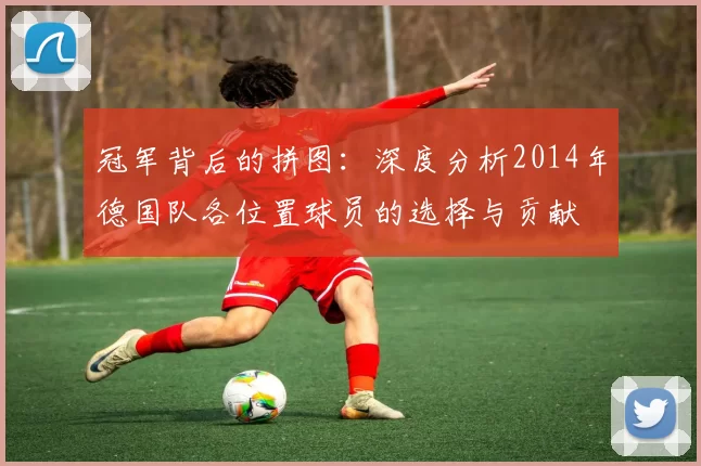 冠军背后的拼图：深度分析2014年德国队各位置球员的选择与贡献