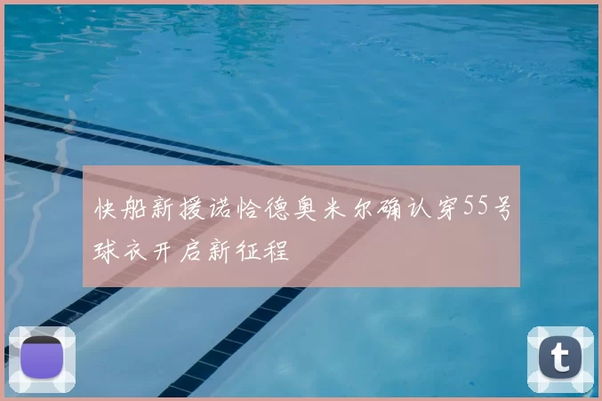 快船新援诺恰德奥米尔确认穿55号球衣开启新征程