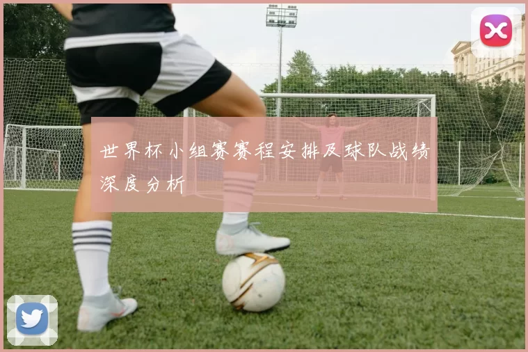 世界杯小组赛赛程安排及球队战绩深度分析
