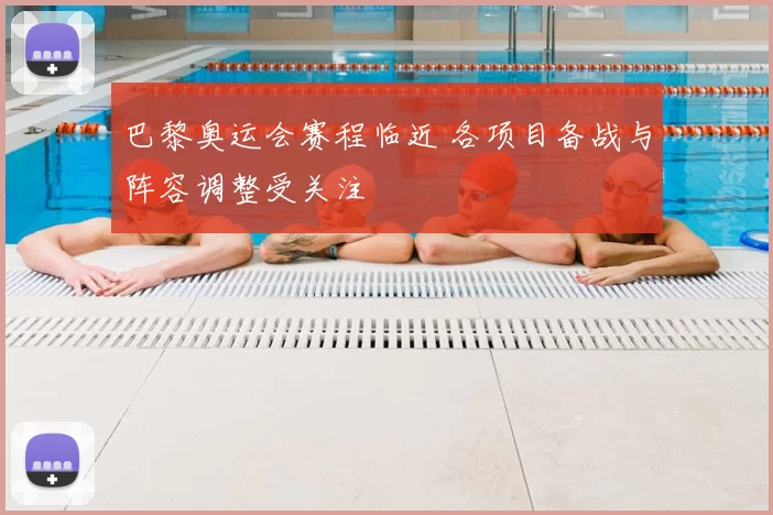 巴黎奥运会赛程临近 各项目备战与阵容调整受关注