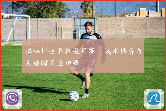 揭秘14世界杯冠军赛：战术博弈与关键瞬间全回顾