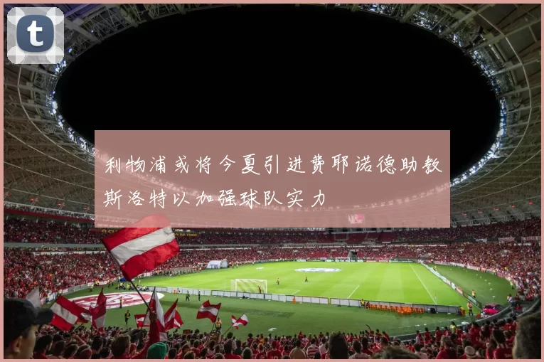 利物浦或将今夏引进费耶诺德助教斯洛特以加强球队实力