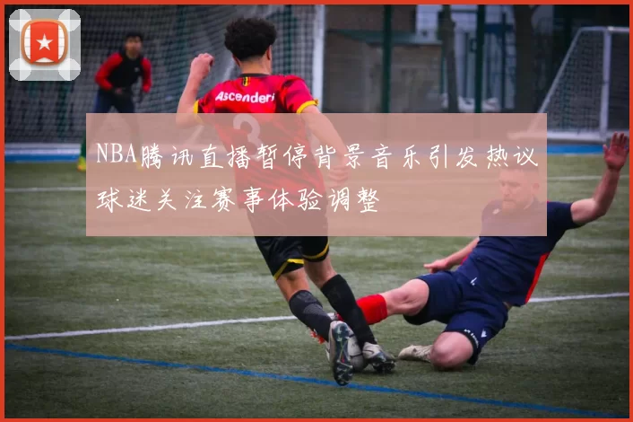 NBA腾讯直播暂停背景音乐引发热议球迷关注赛事体验调整