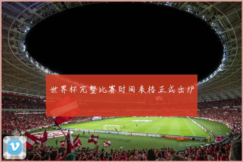 世界杯完整比赛时间表格正式出炉
