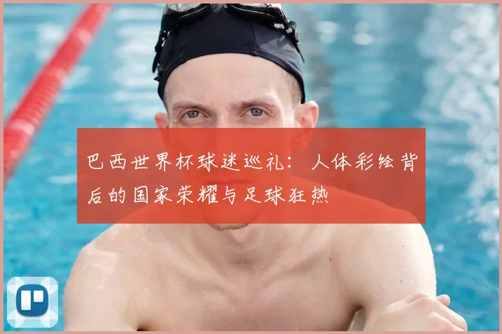 巴西世界杯球迷巡礼:人体彩绘背后的国家荣耀与足球狂热