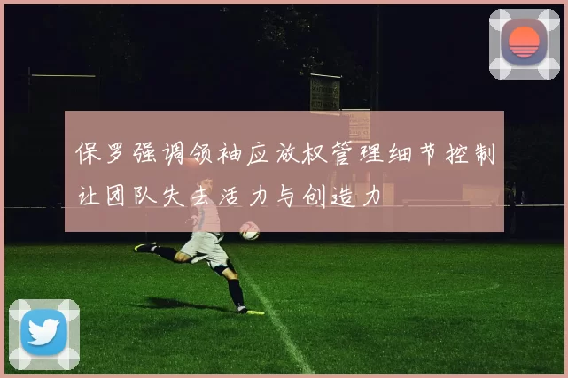保罗强调领袖应放权管理细节控制让团队失去活力与创造力