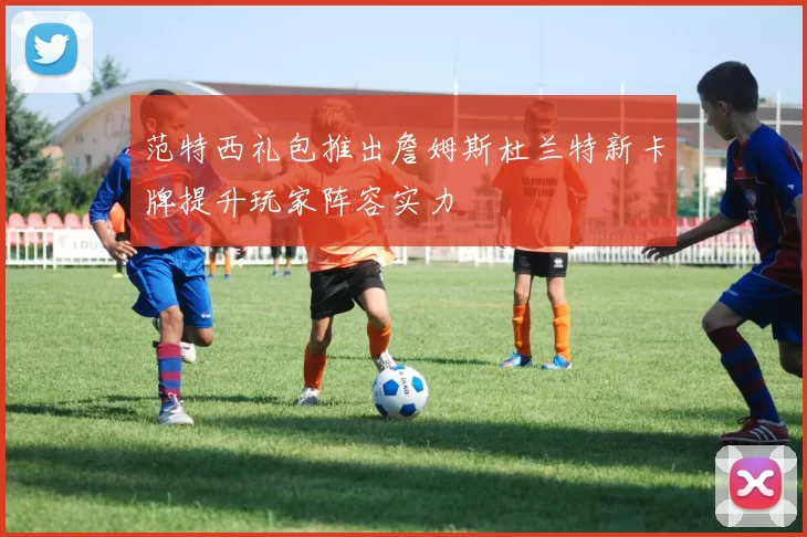 范特西礼包推出詹姆斯杜兰特新卡牌提升玩家阵容实力