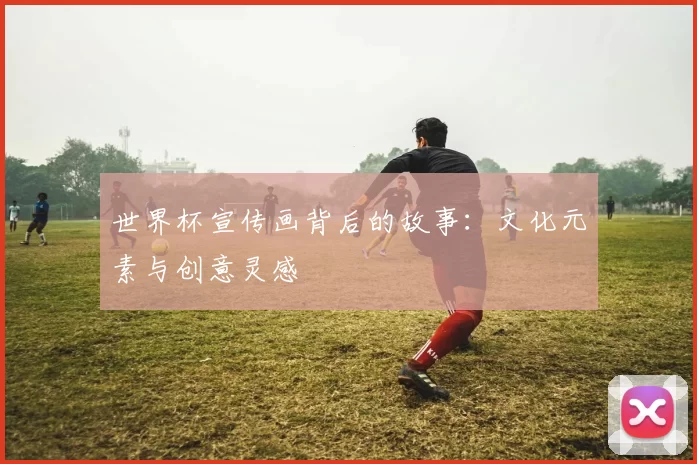 世界杯宣传画背后的故事:文化元素与创意灵感