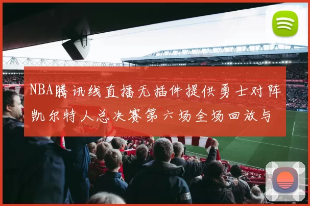 NBA腾讯线直播无插件提供勇士对阵凯尔特人总决赛第六场全场回放与数据统计