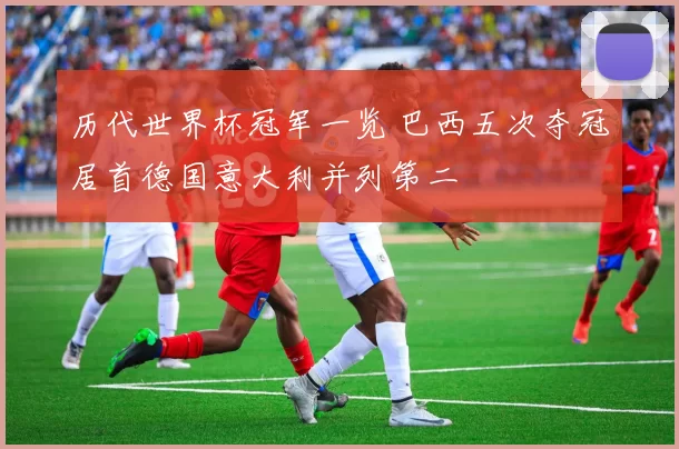 历代世界杯冠军一览 巴西五次夺冠居首德国意大利并列第二