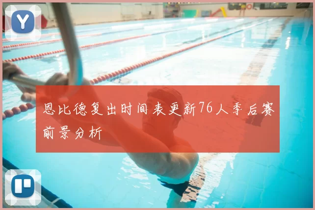 恩比德复出时间表更新76人季后赛前景分析
