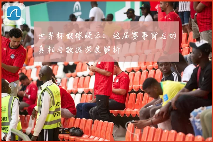 世界杯假球疑云：这届赛事背后的真相与数据深度解析