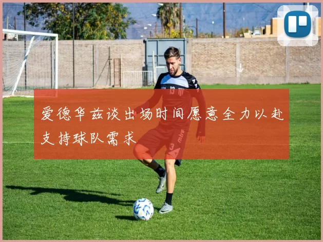 爱德华兹谈出场时间愿意全力以赴支持球队需求