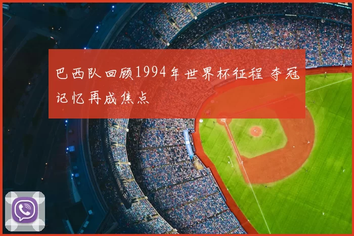 巴西队回顾1994年世界杯征程 夺冠记忆再成焦点