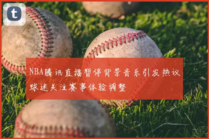 NBA腾讯直播暂停背景音乐引发热议球迷关注赛事体验调整