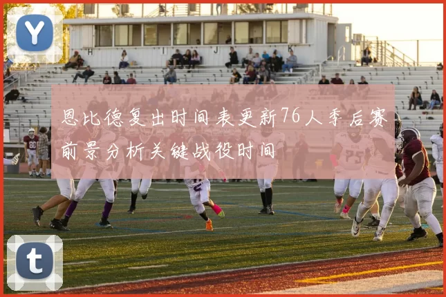 恩比德复出时间表更新76人季后赛前景分析关键战役时间