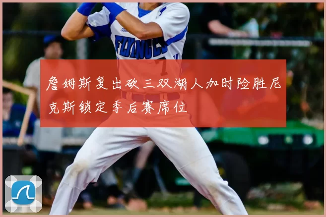詹姆斯复出砍三双湖人加时险胜尼克斯锁定季后赛席位
