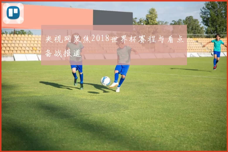 央视网聚焦2018世界杯赛程与看点备战报道