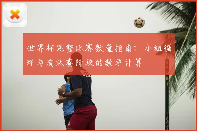 世界杯完整比赛数量指南：小组循环与淘汰赛阶段的数学计算