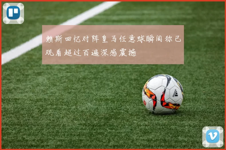 赖斯回忆对阵皇马任意球瞬间称已观看超过百遍深感震撼