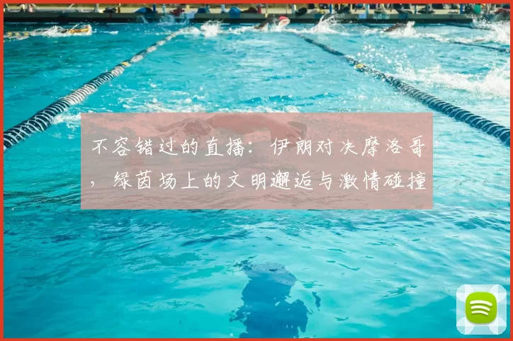 不容错过的直播:伊朗对决摩洛哥,绿茵场上的文明邂逅与激情碰撞