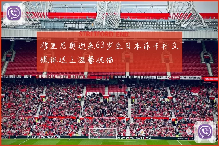 穆里尼奥迎来63岁生日本菲卡社交媒体送上温馨祝福