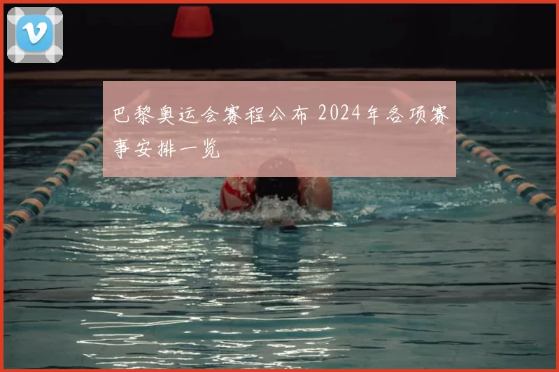 巴黎奥运会赛程公布 2024年各项赛事安排一览