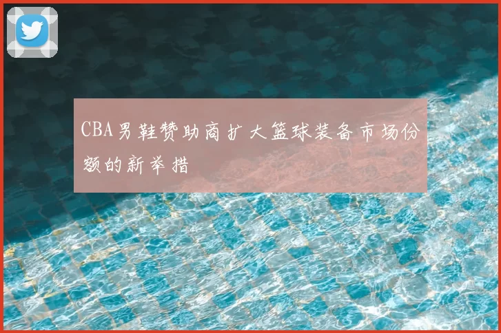 CBA男鞋赞助商扩大篮球装备市场份额的新举措