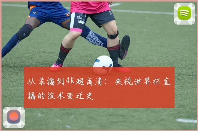 从录播到4K超高清：央视世界杯直播的技术变迁史