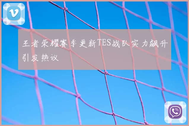 王者荣耀赛季更新TES战队实力飙升引发热议