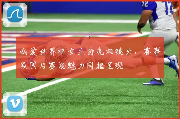 我爱世界杯女主持亮相镜头,赛事氛围与赛场魅力同框呈现