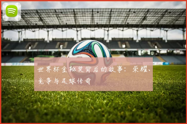 世界杯金靴奖背后的故事：荣耀、竞争与足球传奇