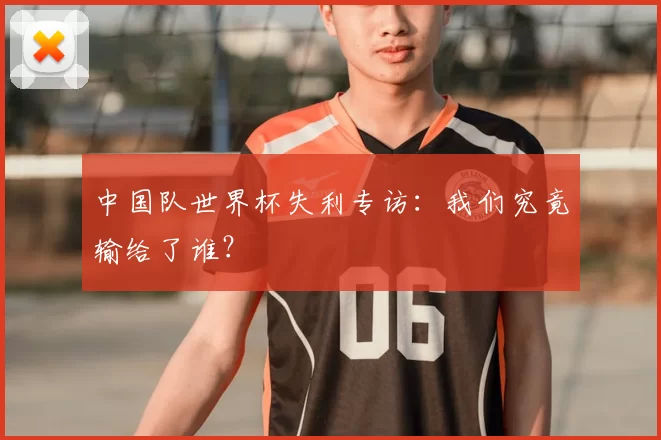 中国队世界杯失利专访:我们究竟输给了谁?