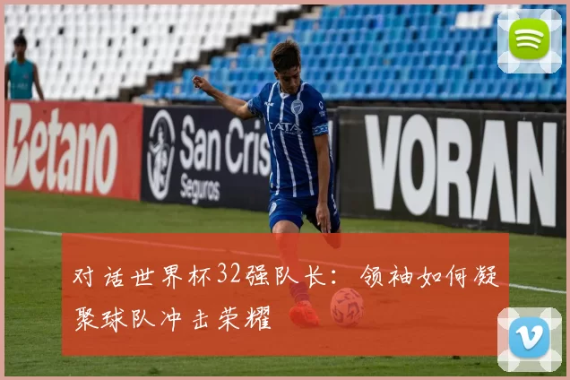对话世界杯32强队长:领袖如何凝聚球队冲击荣耀