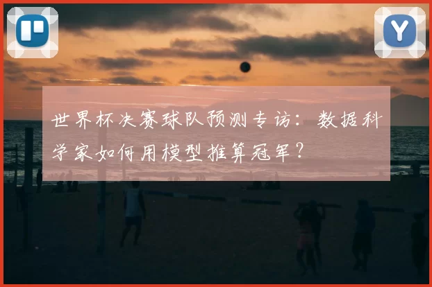 世界杯决赛球队预测专访:数据科学家如何用模型推算冠军?